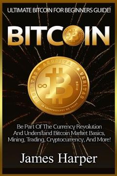 portada Bitcoin: Ultimate Bitcoin For Beginners Guide! Be Part Of The Currency Revolution And Understand Bitcoin Market Basics, Mining, (en Inglés)