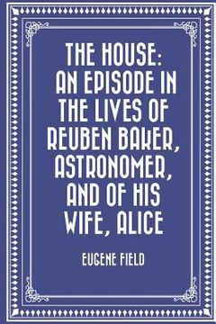 The House: An Episode in the Lives of Reuben Baker, Astronomer, and of His Wife, Alice (en Inglés)