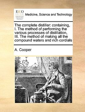 portada the complete distiller: containing, i. the method of performing the various processes of distillation, iii. the method of making all the compo