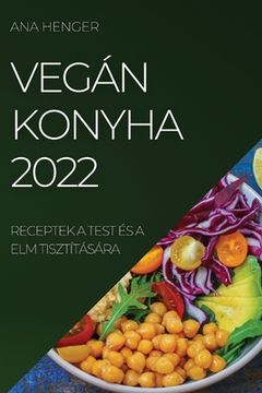 portada Vegán Konyha 2022: Receptek a Test És a ELM Tisztítására (in Húngaro)
