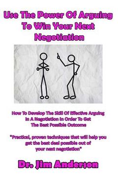portada Use The Power Of Arguing To Win Your Next Negotiation: How To Develop The Skill Of Effective Arguing In A Negotiation In Order To Get The Best Possibl