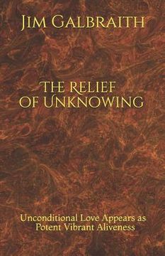 portada The Relief of Unknowing: Unconditional Love Appears as Potent Vibrant Aliveness (en Inglés)