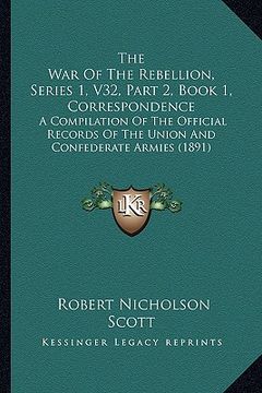 portada the war of the rebellion, series 1, v32, part 2, book 1, correspondence: a compilation of the official records of the union and confederate armies (18 (en Inglés)