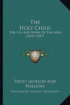 portada the holy child: the life and work of the lord jesus (1857) (en Inglés)