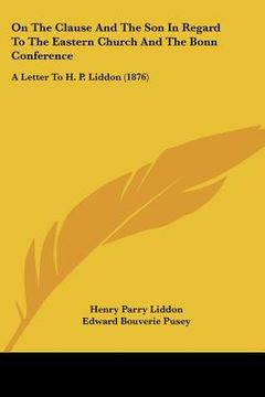 portada on the clause and the son in regard to the eastern church and the bonn conference: a letter to h. p. liddon (1876) (en Inglés)
