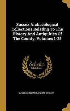portada Sussex Archaeological Collections Relating To The History And Antiquities Of The County, Volumes 1-25 (en Inglés)