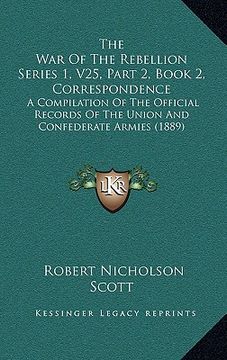 portada the war of the rebellion series 1, v25, part 2, book 2, correspondence: a compilation of the official records of the union and confederate armies (188 (en Inglés)