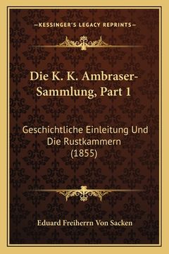 portada Die K. K. Ambraser-Sammlung, Part 1: Geschichtliche Einleitung Und Die Rustkammern (1855) (in German)