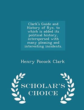 portada Clark's Guide and History of Rye, to which is added its political history, interspersed with many pleasing and interesting incidents. - Scholar's Choice Edition