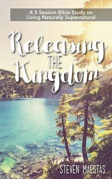 portada Releasing the Kingdom: A 5 week group or individual Bible study about living naturally supernatural (in English)
