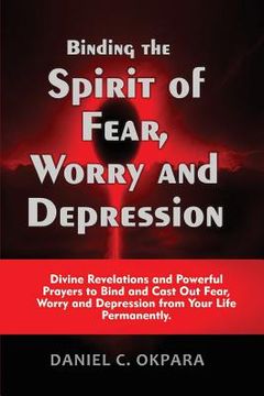 portada Binding the Spirit of Fear, Worry and Depression: Divine Revelations and Powerful Prayers to Bind and Cast Out Fear, Worry and Depression from Your Li (in English)