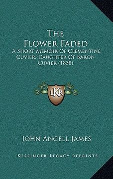 portada the flower faded: a short memoir of clementine cuvier, daughter of baron cuvier (1838) (en Inglés)