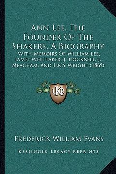 portada ann lee, the founder of the shakers, a biography: with memoirs of william lee, james whittaker, j. hocknell, j. meacham, and lucy wright (1869) (en Inglés)