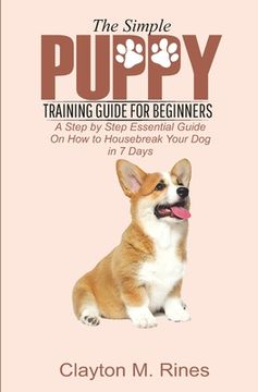 portada The Simple Puppy Training Guide for Beginners: A Step by Step Essential Guide on how to housebreak your dog in 7 days (en Inglés)