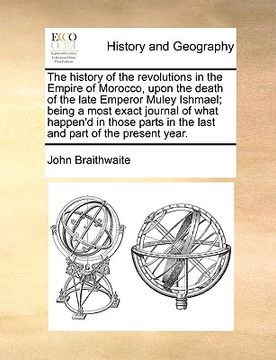 portada the history of the revolutions in the empire of morocco, upon the death of the late emperor muley ishmael; being a most exact journal of what happen'd (en Inglés)