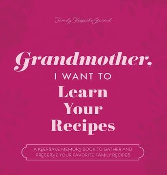 portada Grandmother, I Want to Learn Your Recipes: A Keepsake Memory Book to Gather and Preserve Your Favorite Family Recipes 