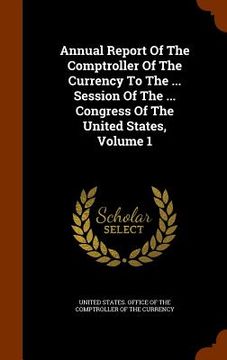 portada Annual Report Of The Comptroller Of The Currency To The ... Session Of The ... Congress Of The United States, Volume 1