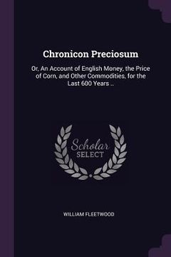 portada Chronicon Preciosum: Or, An Account of English Money, the Price of Corn, and Other Commodities, for the Last 600 Years .. (en Inglés)