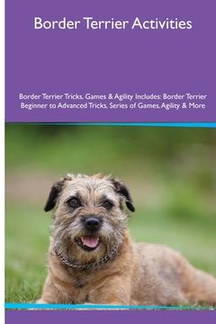 portada Border Terrier Activities Border Terrier Tricks, Games & Agility. Includes: Border Terrier Beginner to Advanced Tricks, Series of Games, Agility and M (en Inglés)
