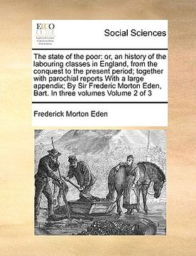 portada the state of the poor: or, an history of the labouring classes in england, from the conquest to the present period; together with parochial r