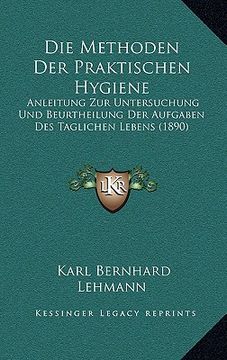 portada Die Methoden Der Praktischen Hygiene: Anleitung Zur Untersuchung Und Beurtheilung Der Aufgaben Des Taglichen Lebens (1890) (en Alemán)