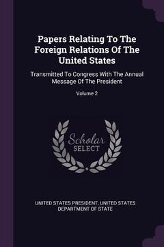 portada Papers Relating To The Foreign Relations Of The United States: Transmitted To Congress With The Annual Message Of The President; Volume 2 (in English)