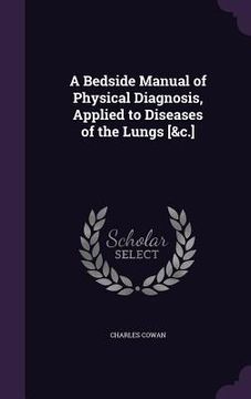 portada A Bedside Manual of Physical Diagnosis, Applied to Diseases of the Lungs [&c.]