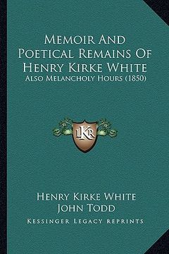 portada memoir and poetical remains of henry kirke white: also melancholy hours (1850) (in English)