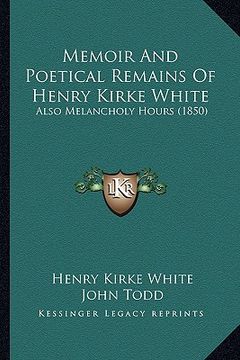 portada memoir and poetical remains of henry kirke white: also melancholy hours (1850) (en Inglés)