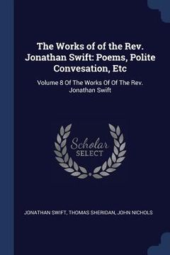 portada The Works of of the Rev. Jonathan Swift: Poems, Polite Convesation, Etc: Volume 8 Of The Works Of Of The Rev. Jonathan Swift (en Inglés)