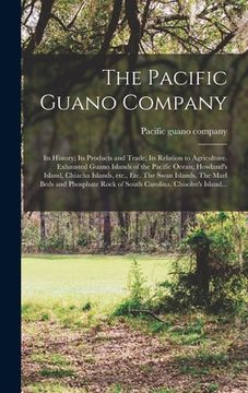 portada The Pacific Guano Company; Its History; Its Products and Trade; Its Relation to Agriculture. Exhausted Guano Islands of the Pacific Ocean; Howland's I (en Inglés)