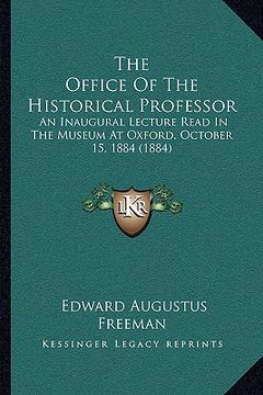 portada the office of the historical professor: an inaugural lecture read in the museum at oxford, october 15, 1884 (1884) (en Inglés)