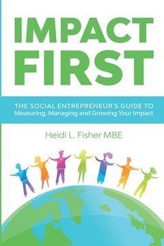 portada Impact First: The Social Entrepreneur'S Guide to Measuring, Managing and Growing Your Impact (en Inglés)