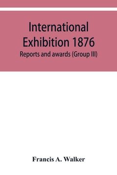 portada International Exhibition 1876. Reports and awards (Group III) (en Inglés)