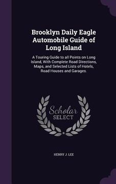 portada Brooklyn Daily Eagle Automobile Guide of Long Island: A Touring Guide to all Points on Long Island, With Complete Road Directions, Maps, and Selected (en Inglés)