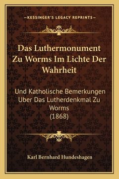 portada Das Luthermonument Zu Worms Im Lichte Der Wahrheit: Und Katholische Bemerkungen Uber Das Lutherdenkmal Zu Worms (1868) (in German)