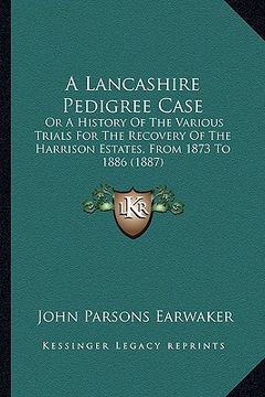 portada a lancashire pedigree case: or a history of the various trials for the recovery of the harrison estates, from 1873 to 1886 (1887) (en Inglés)