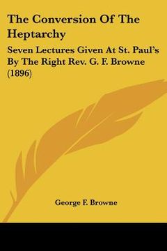 portada the conversion of the heptarchy: seven lectures given at st. paul's by the right rev. g. f. browne (1896) (en Inglés)