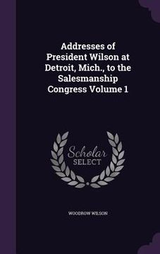 portada Addresses of President Wilson at Detroit, Mich., to the Salesmanship Congress Volume 1 (en Inglés)