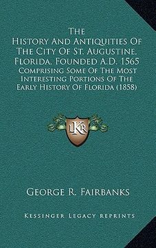portada the history and antiquities of the city of st. augustine, florida, founded a.d. 1565: comprising some of the most interesting portions of the early hi (en Inglés)