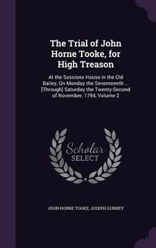 portada The Trial of John Horne Tooke, for High Treason: At the Sessions House in the Old Bailey, On Monday the Seventeenth ... [Through] Saturday the Twenty- (en Inglés)