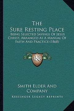 portada the sure resting place: being selected sayings of jesus christ, arranged as a manual of faith and practice (1868) (in English)