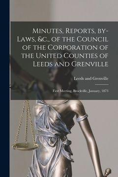 portada Minutes, Reports, By-laws, &c., of the Council of the Corporation of the United Counties of Leeds and Grenville [microform]: First Meeting, Brockville (en Inglés)