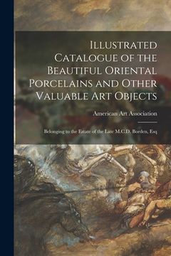 portada Illustrated Catalogue of the Beautiful Oriental Porcelains and Other Valuable Art Objects: Belonging to the Estate of the Late M.C.D. Borden, Esq (en Inglés)