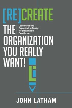 portada [Re]Create the Organization You Really Want!: Leadership and Organization Design for Sustainable Excellence.