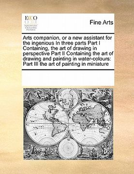 portada arts companion, or a new assistant for the ingenious in three parts part i containing, the art of drawing in perspective part ii containing the art of (en Inglés)