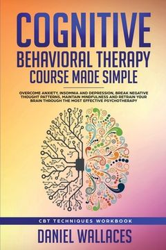 portada Cognitive Behavioral Therapy Course Made Simple: Overcome Anxiety, Insomnia & Depression, Break Negative Thought Patterns, Maintain Mindfulness, and Retrain Your Brain Through Effective Psychotherapy (en Inglés)