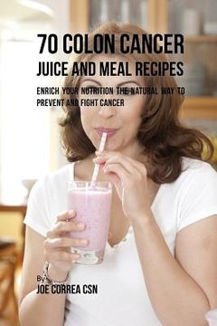 portada 70 Colon Cancer Juice and Meal Recipes: Enrich Your Nutrition the Natural Way to Prevent and Fight Cancer (in English)