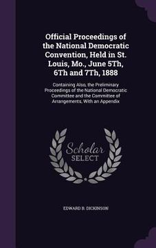 portada Official Proceedings of the National Democratic Convention, Held in St. Louis, Mo., June 5Th, 6Th and 7Th, 1888: Containing Also, the Preliminary Proc (en Inglés)