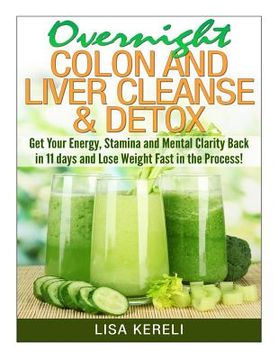 portada Overnight Colon and Liver Cleanse & Detox: Get Your Energy, Stamina and Mental Clarity Back in 11 days and Lose Weight Fast in the Process! (en Inglés)